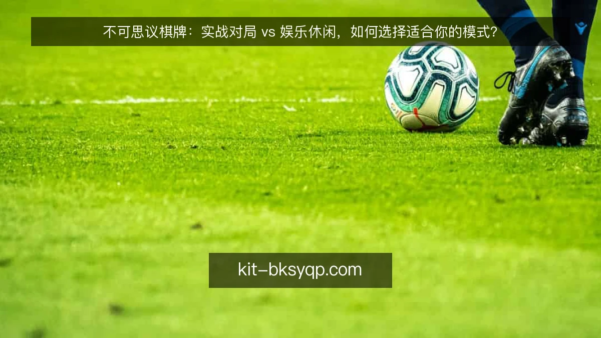 不可思议棋牌:实战对局 vs 娱乐休闲,如何选择适合你的模式?