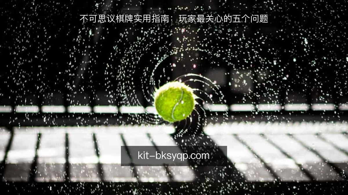 不可思议棋牌实用指南:玩家最关心的五个问题