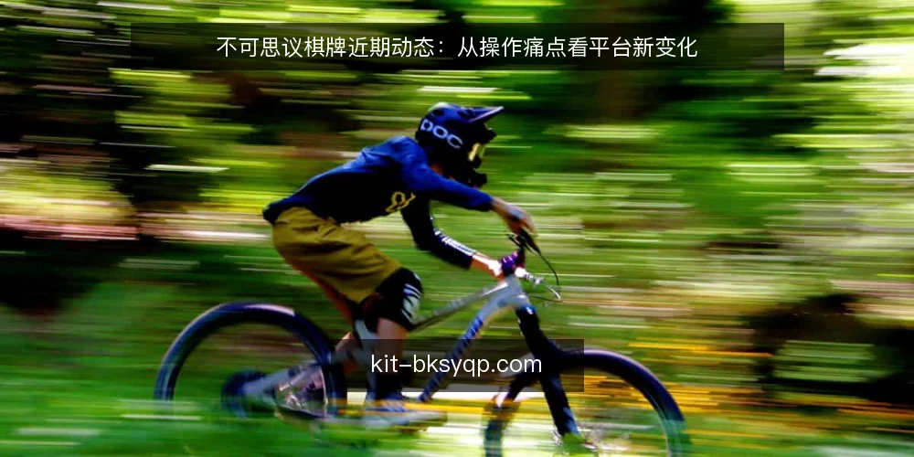 不可思议棋牌近期动态：从操作痛点看平台新变化 — 当前玩家遇到的操作卡点 配图