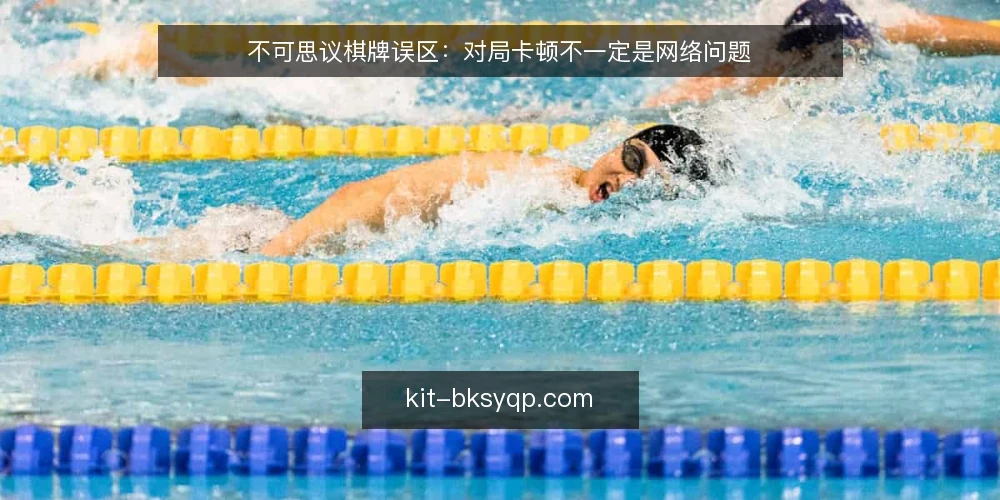 不可思议棋牌误区:对局卡顿不一定是网络问题 — 误区一:卡顿就怪网络,其实客户端状态更常见 配图