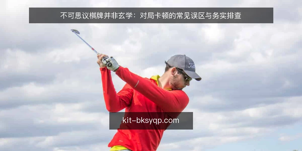 不可思议棋牌并非玄学：对局卡顿的常见误区与务实排查 — 先厘清：卡顿不是单一原因 配图