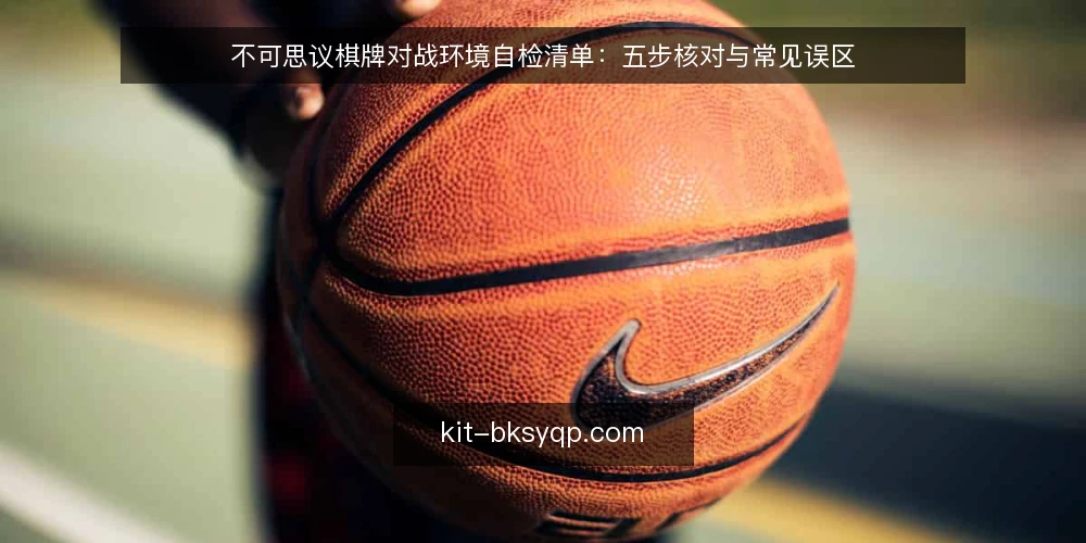 不可思议棋牌对战环境自检清单：五步核对与常见误区 — 核对设备与网络基线 配图