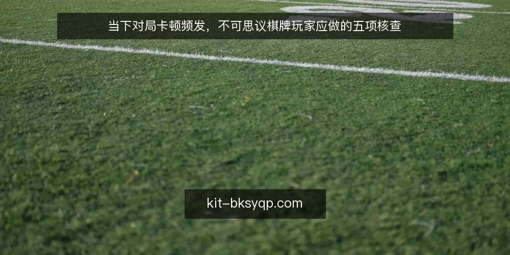 当下对局卡顿频发，不可思议棋牌玩家应做的五项核查 — 为什么当下值得核查对局环境 配图