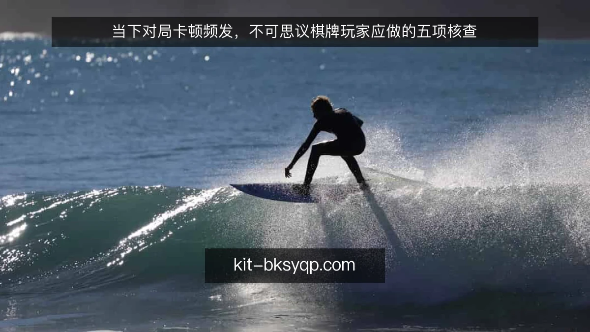 当下对局卡顿频发，不可思议棋牌玩家应做的五项核查